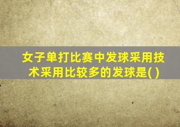 女子单打比赛中发球采用技术采用比较多的发球是( )